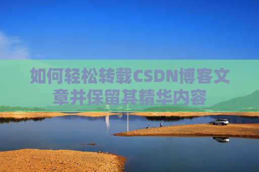 如何轻松转载CSDN博客文章并保留其精华内容